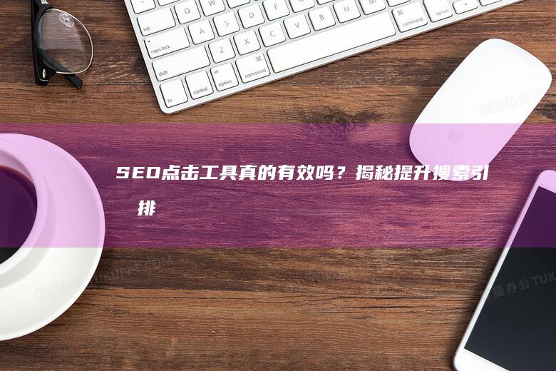 SEO点击工具真的有效吗？揭秘提升搜索引擎排名的真相